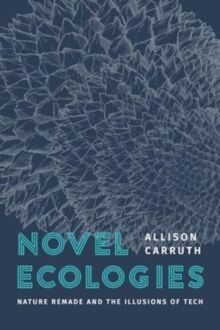 Novel Ecologies : Nature Remade and the Illusions of Tech