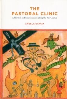 The Pastoral Clinic : Addiction and Dispossession along the Rio Grande