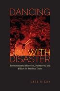 Dancing with Disaster : Environmental Histories, Narratives, and Ethics for Perilous Times