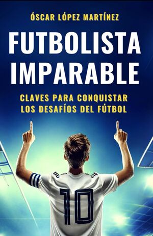 FUTBOLISTA IMPARABLE: Claves Para Conquistar Los Desafíos Del Fútbol