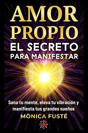 Amor propio: El secreto para manifestar: Sana tu mente, eleva tu vibración y manifiesta tus grandes