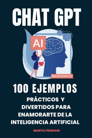 Chat GPT: 100 Ejemplos Prácticos y Divertidos para enamorarte de la Inteligencia Artificial