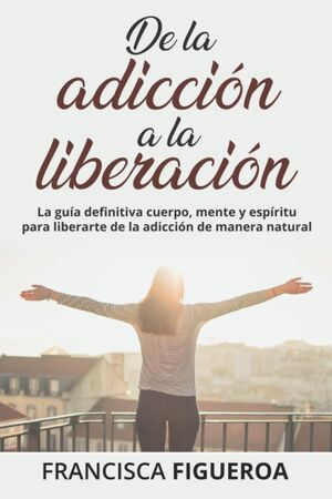 De la adicción a la liberación: La guía definitiva cuerpo, mente y espíritu para liberarte de la adi